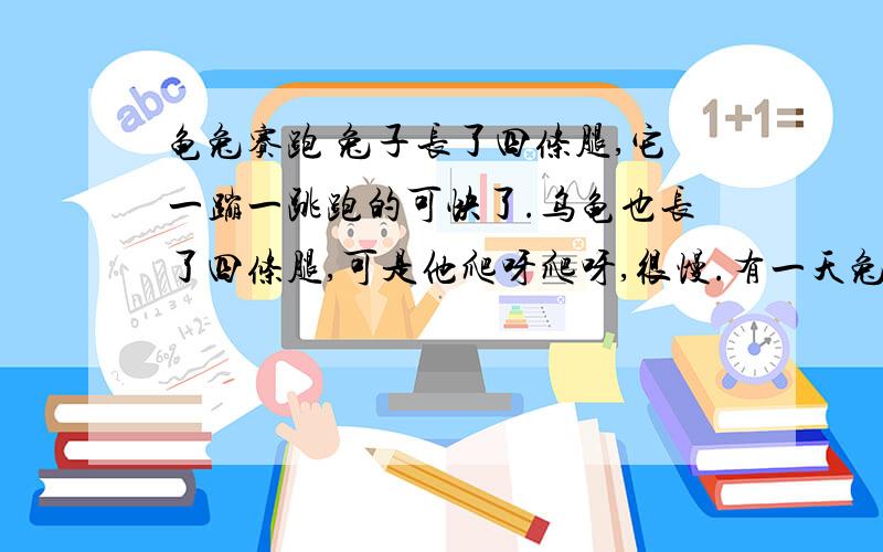 龟兔赛跑 兔子长了四条腿,它一蹦一跳跑的可快了.乌龟也长了四条腿,可是他爬呀爬呀,很慢.有一天兔子碰