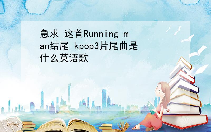 急求 这首Running man结尾 kpop3片尾曲是什么英语歌