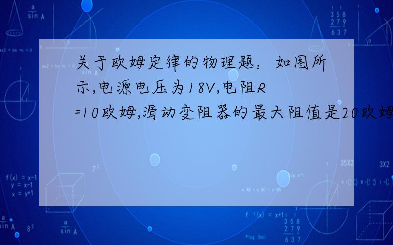 关于欧姆定律的物理题：如图所示,电源电压为18V,电阻R=10欧姆,滑动变阻器的最大阻值是20欧姆.