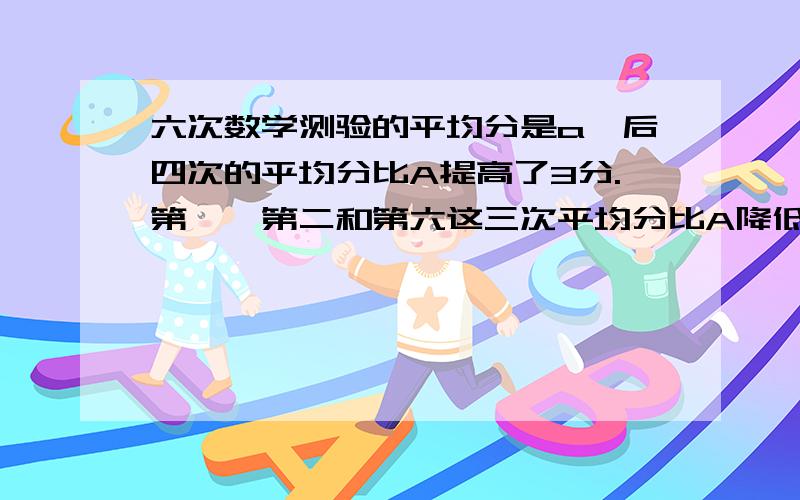 六次数学测验的平均分是a,后四次的平均分比A提高了3分.第一,第二和第六这三次平均分比A降低了3.6分,