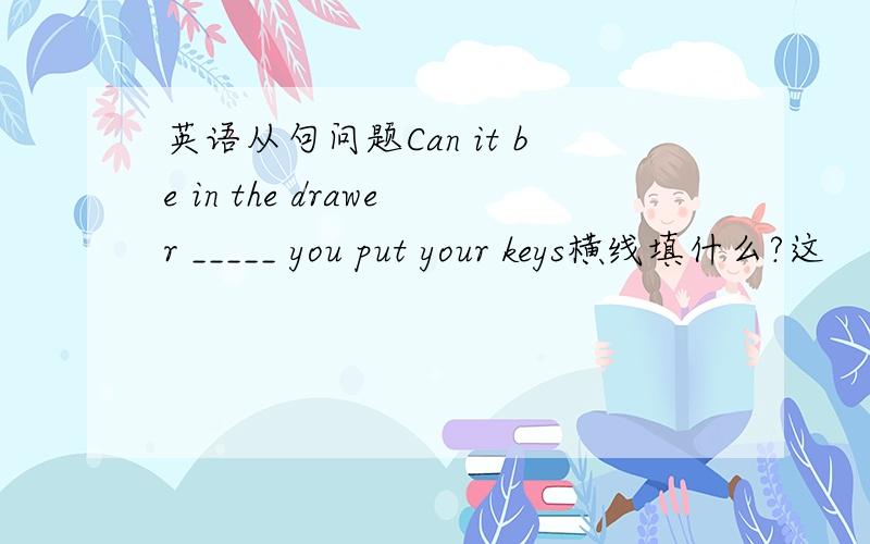 英语从句问题Can it be in the drawer _____ you put your keys横线填什么?这