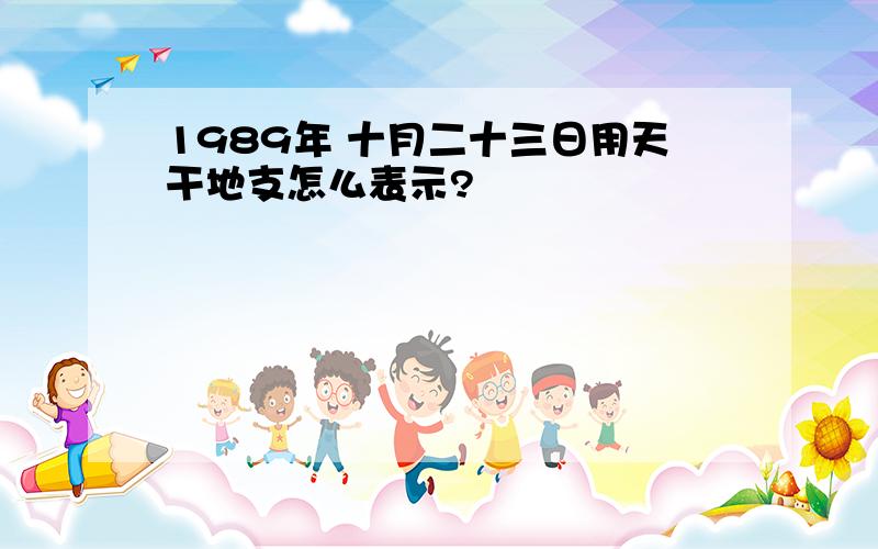 1989年 十月二十三日用天干地支怎么表示?