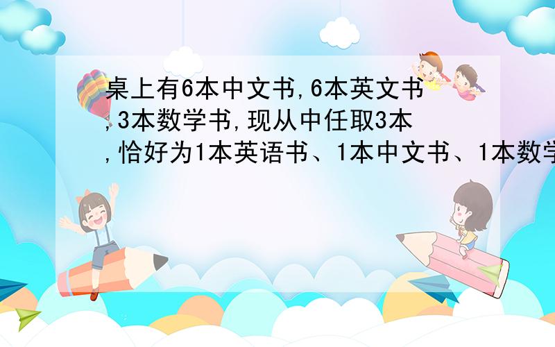 桌上有6本中文书,6本英文书,3本数学书,现从中任取3本,恰好为1本英语书、1本中文书、1本数学书的概率?