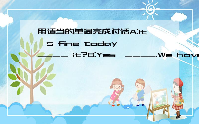 用适当的单词完成对话A:It's fine today,____ it?B:Yes,____.We have beaut