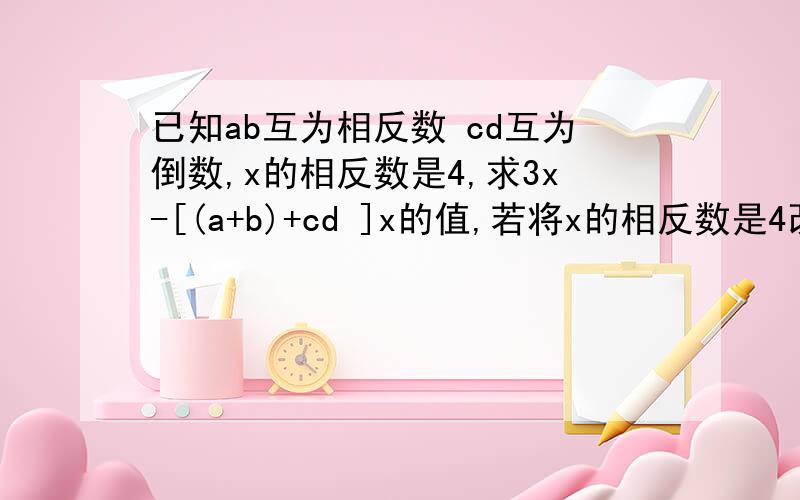 已知ab互为相反数 cd互为倒数,x的相反数是4,求3x-[(a+b)+cd ]x的值,若将x的相反数是4改为x的绝对值