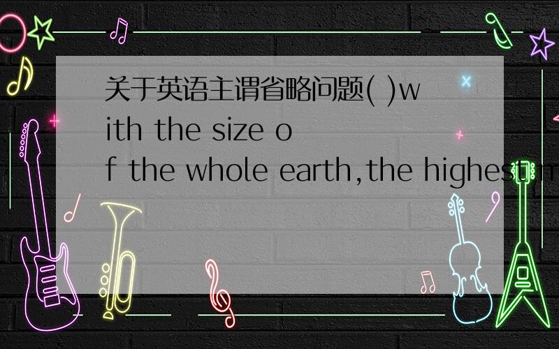 关于英语主谓省略问题( )with the size of the whole earth,the highest mo