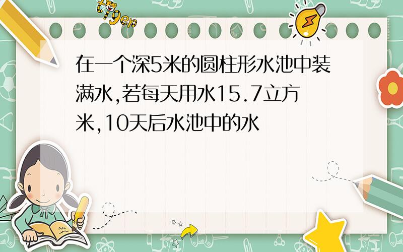 在一个深5米的圆柱形水池中装满水,若每天用水15.7立方米,10天后水池中的水