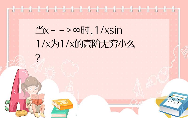 当x-->∞时,1/xsin1/x为1/x的高阶无穷小么?