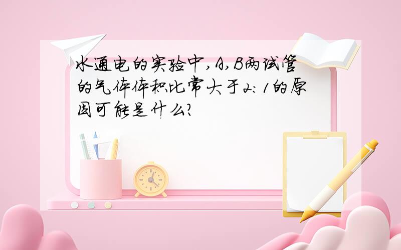 水通电的实验中,A,B两试管的气体体积比常大于2:1的原因可能是什么?