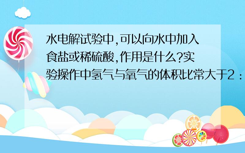 水电解试验中,可以向水中加入食盐或稀硫酸,作用是什么?实验操作中氢气与氧气的体积比常大于2：1,原因