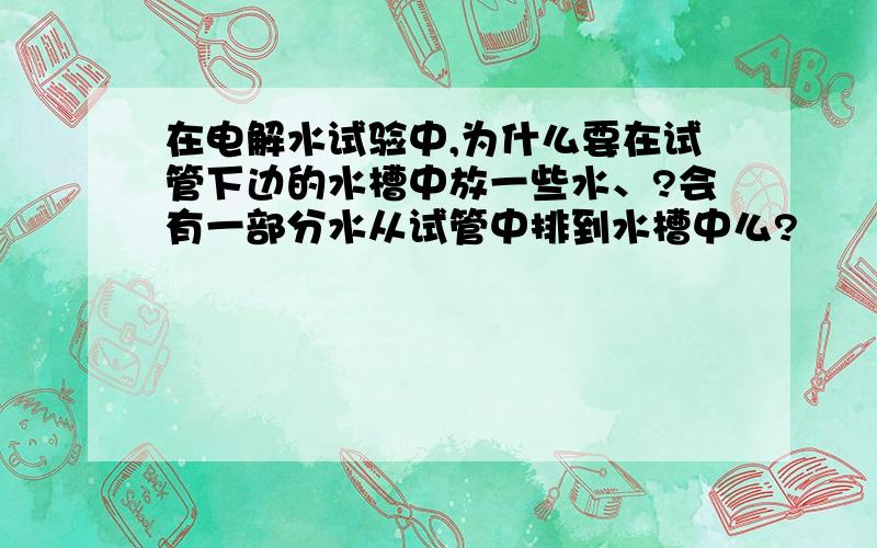 在电解水试验中,为什么要在试管下边的水槽中放一些水、?会有一部分水从试管中排到水槽中么?