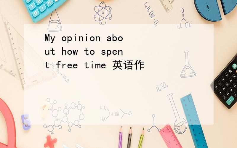 My opinion about how to spent free time 英语作