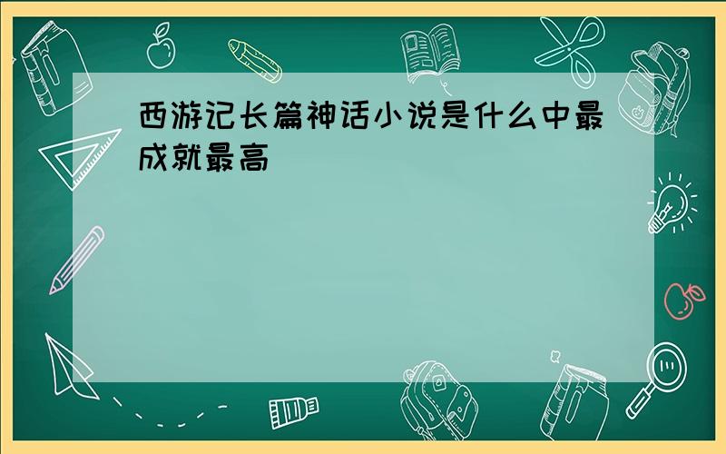 西游记长篇神话小说是什么中最成就最高