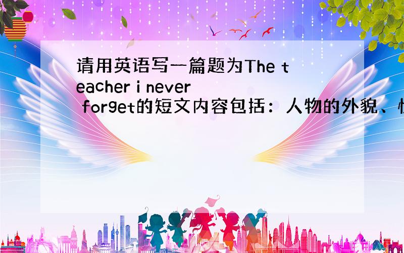 请用英语写一篇题为The teacher i never forget的短文内容包括：人物的外貌、性格、爱好、使你难忘之