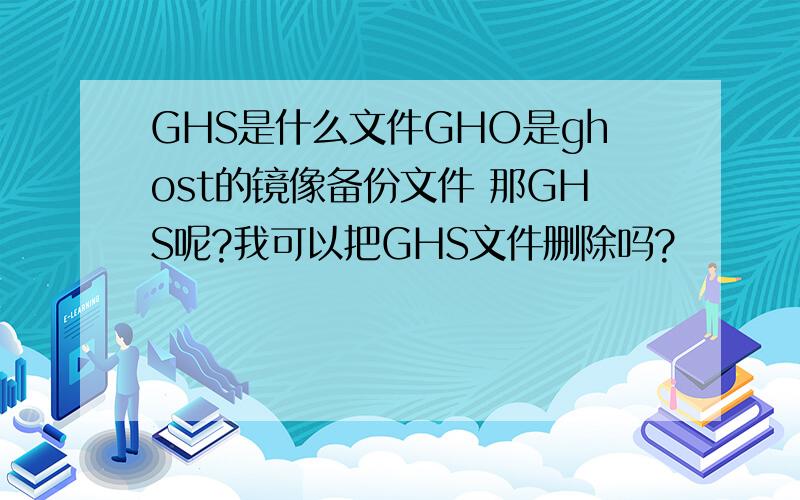 GHS是什么文件GHO是ghost的镜像备份文件 那GHS呢?我可以把GHS文件删除吗?