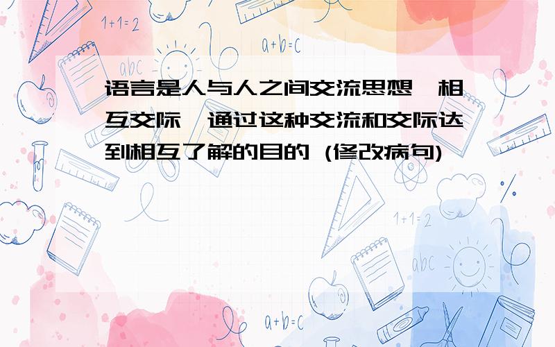 语言是人与人之间交流思想,相互交际,通过这种交流和交际达到相互了解的目的 (修改病句)