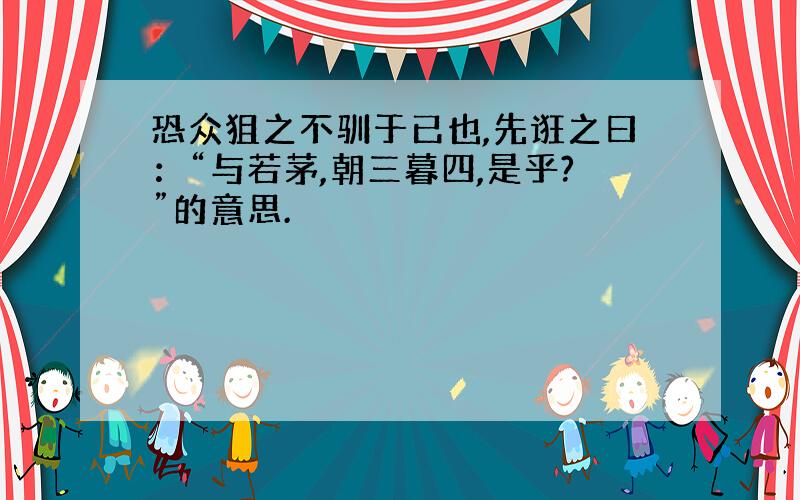 恐众狙之不驯于已也,先诳之曰：“与若茅,朝三暮四,是乎?”的意思.