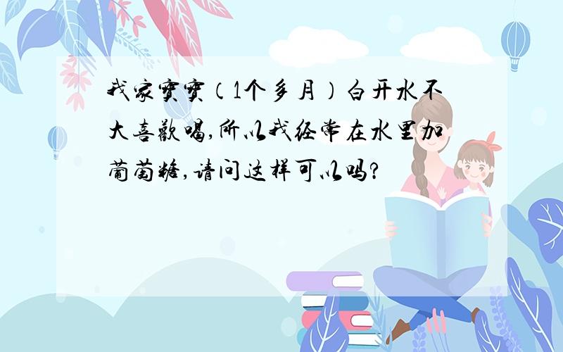 我家宝宝（1个多月）白开水不大喜欢喝,所以我经常在水里加葡萄糖,请问这样可以吗?