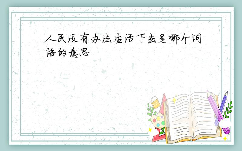 人民没有办法生活下去是哪个词语的意思