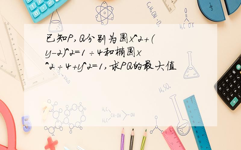 已知P,Q分别为圆x^2+（y-2）^2=1÷4和椭圆x^2÷4+y^2=1,求PQ的最大值