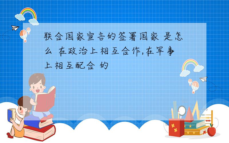 联合国家宣言的签署国家 是怎么 在政治上相互合作,在军事上相互配合 的