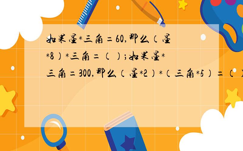 如果星*三角=60,那么（星*8）*三角=（）；如果星*三角=300,那么（星*2）*（三角*5）=（）