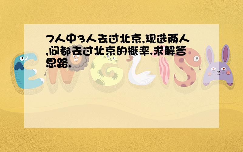 7人中3人去过北京,现选两人,问都去过北京的概率.求解答思路,