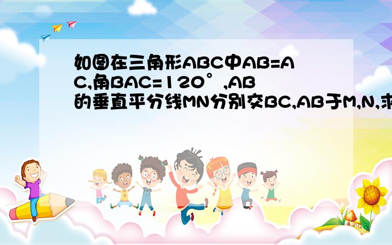 如图在三角形ABC中AB=AC,角BAC=120°,AB的垂直平分线MN分别交BC,AB于M,N,求证：CM=2BM.