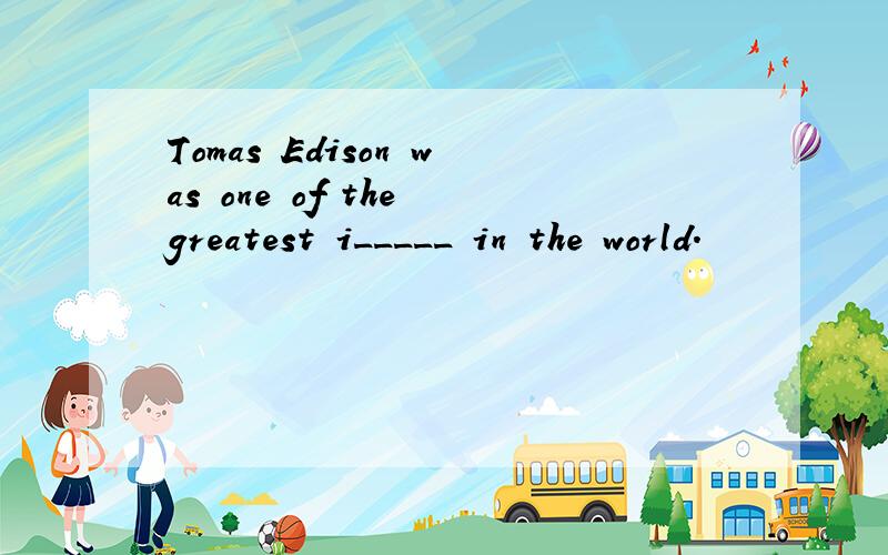 Tomas Edison was one of the greatest i_____ in the world.