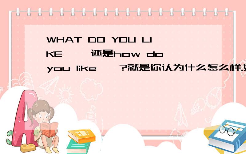 WHAT DO YOU LIKE…… 还是how do you like……?就是你认为什么怎么样.好像都有,求例句an