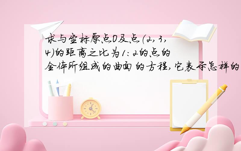 求与坐标原点O及点（2,3,4）的距离之比为1:2的点的全体所组成的曲面的方程,它表示怎样的曲面?