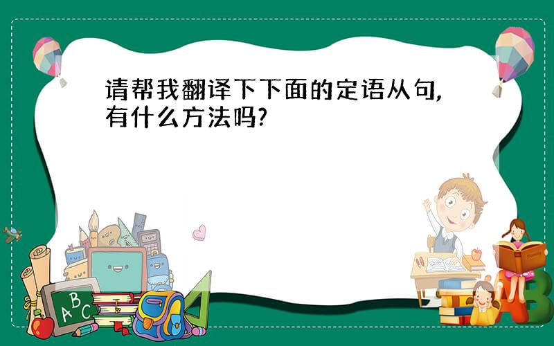 请帮我翻译下下面的定语从句,有什么方法吗?