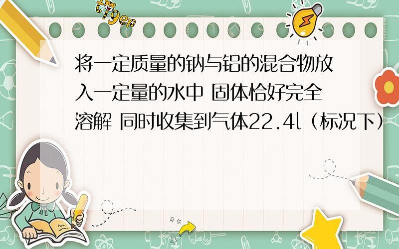 将一定质量的钠与铝的混合物放入一定量的水中 固体恰好完全溶解 同时收集到气体22.4l（标况下）