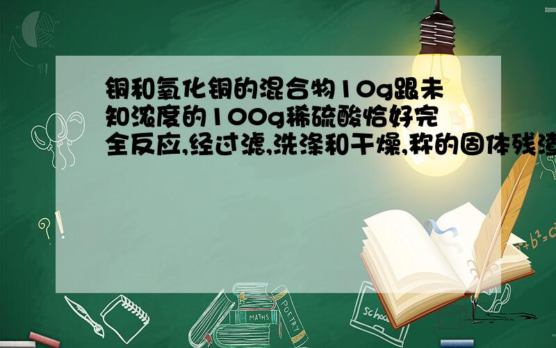 铜和氧化铜的混合物10g跟未知浓度的100g稀硫酸恰好完全反应,经过滤,洗涤和干燥,称的固体残渣为2g求铜的...