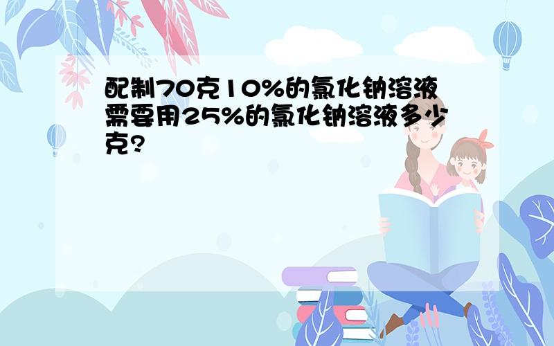 配制70克10%的氯化钠溶液需要用25%的氯化钠溶液多少克?