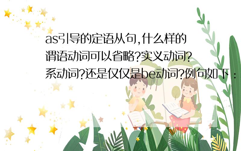 as引导的定语从句,什么样的谓语动词可以省略?实义动词?系动词?还是仅仅是be动词?例句如下：1.Tom is abou