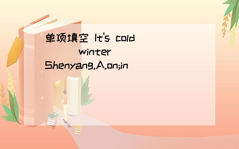 单项填空 It's cold ＿＿ winter ＿＿ Shenyang.A.on;in