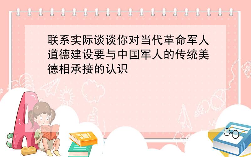 联系实际谈谈你对当代革命军人道德建设要与中国军人的传统美德相承接的认识