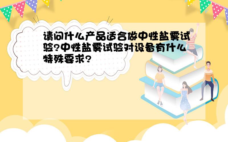 请问什么产品适合做中性盐雾试验?中性盐雾试验对设备有什么特殊要求?