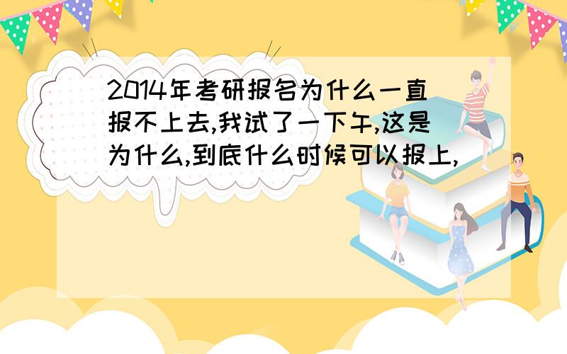 2014年考研报名为什么一直报不上去,我试了一下午,这是为什么,到底什么时候可以报上,