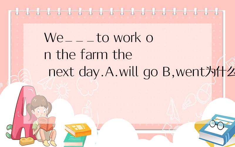 We___to work on the farm the next day.A.will go B,went为什么选B