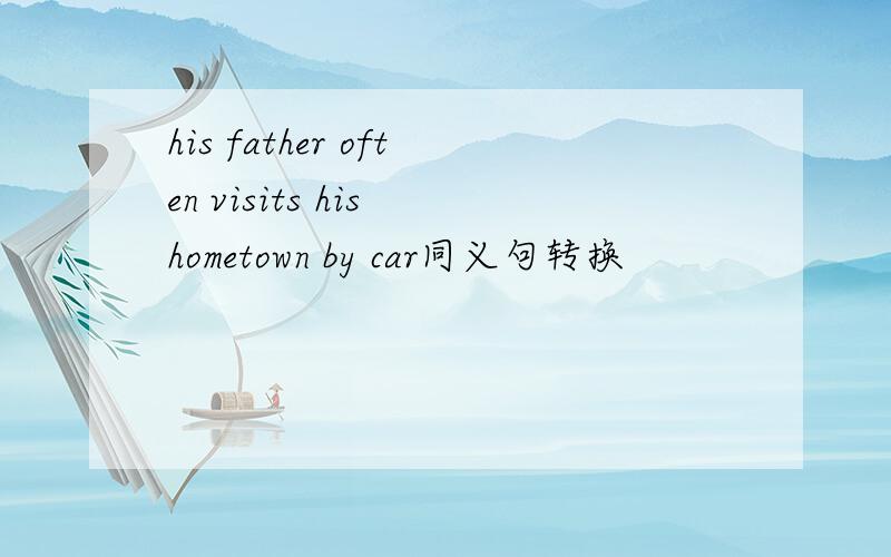 his father often visits his hometown by car同义句转换