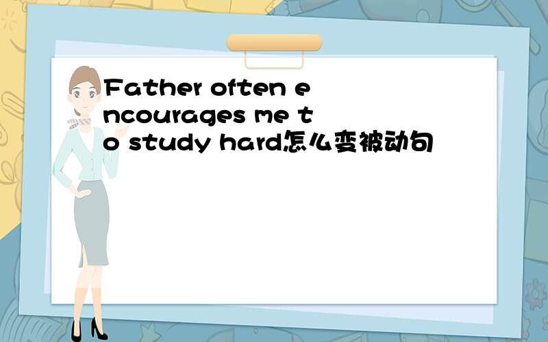 Father often encourages me to study hard怎么变被动句