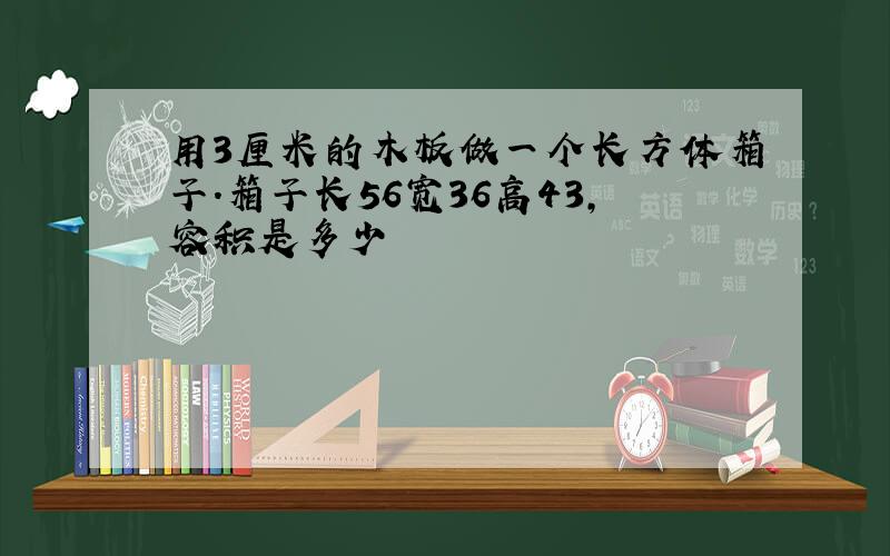 用3厘米的木板做一个长方体箱子.箱子长56宽36高43,容积是多少