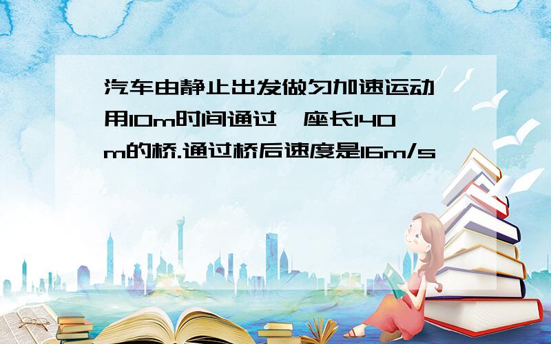 汽车由静止出发做匀加速运动,用10m时间通过一座长140m的桥.通过桥后速度是16m/s,