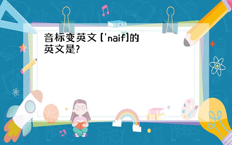 音标变英文 ['naif]的英文是?