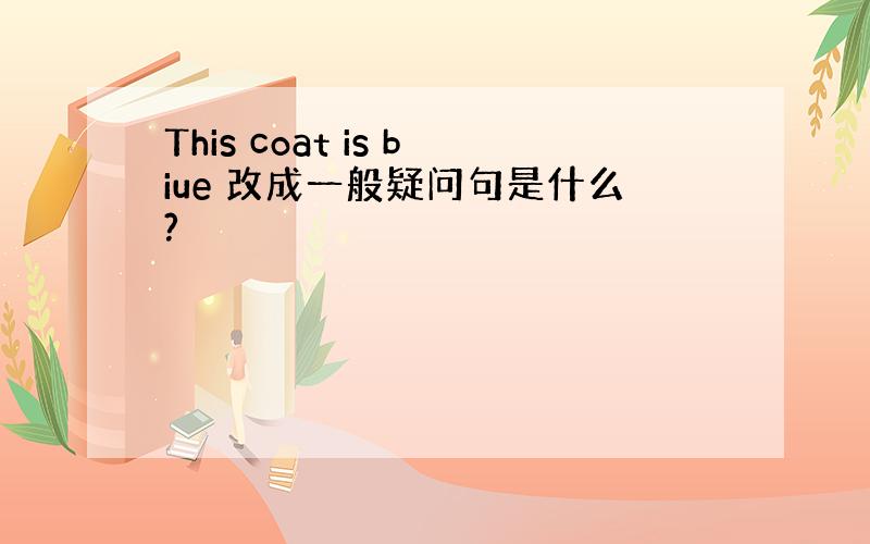 This coat is biue 改成一般疑问句是什么?