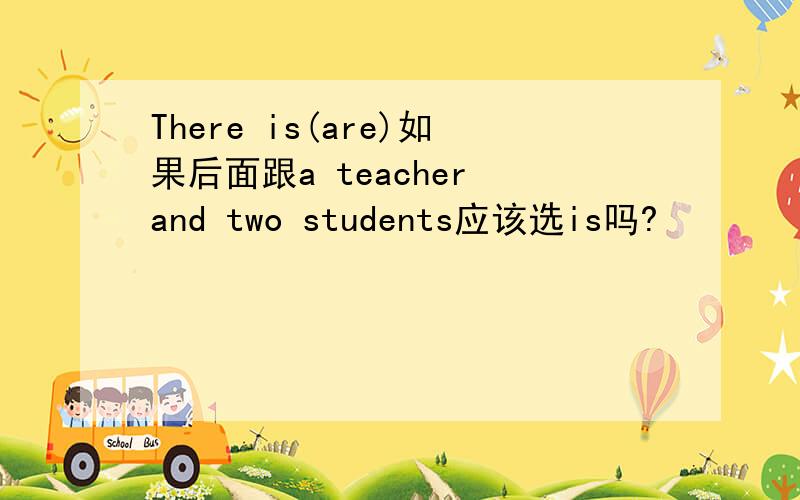 There is(are)如果后面跟a teacher and two students应该选is吗?