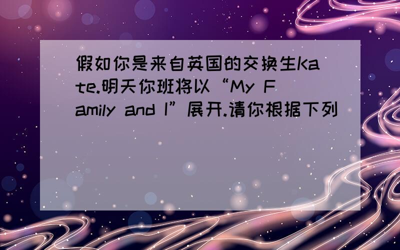 假如你是来自英国的交换生Kate.明天你班将以“My Family and I”展开.请你根据下列