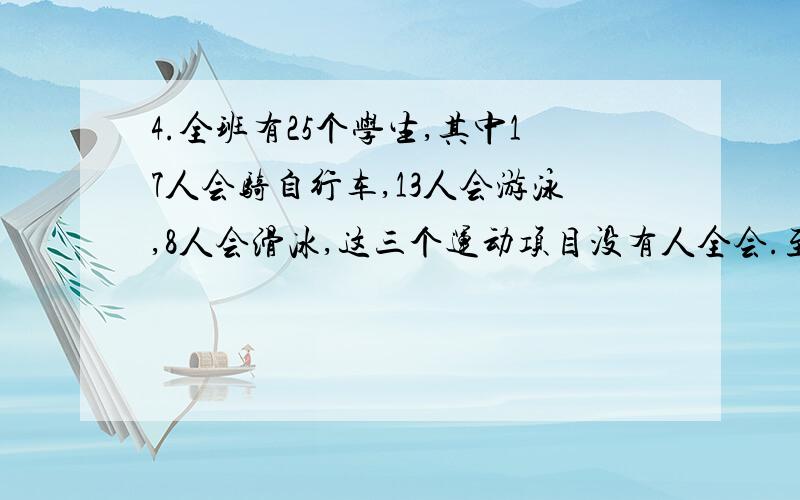 4.全班有25个学生,其中17人会骑自行车,13人会游泳,8人会滑冰,这三个运动项目没有人全会.至